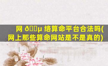 网 🌵 络算命平台合法吗(网上那些算命网站是不是真的)